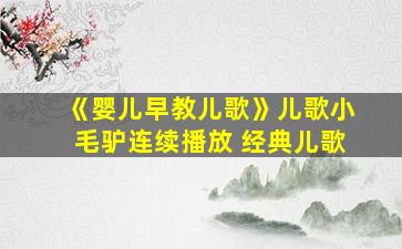 《婴儿早教儿歌》儿歌小毛驴连续播放 经典儿歌